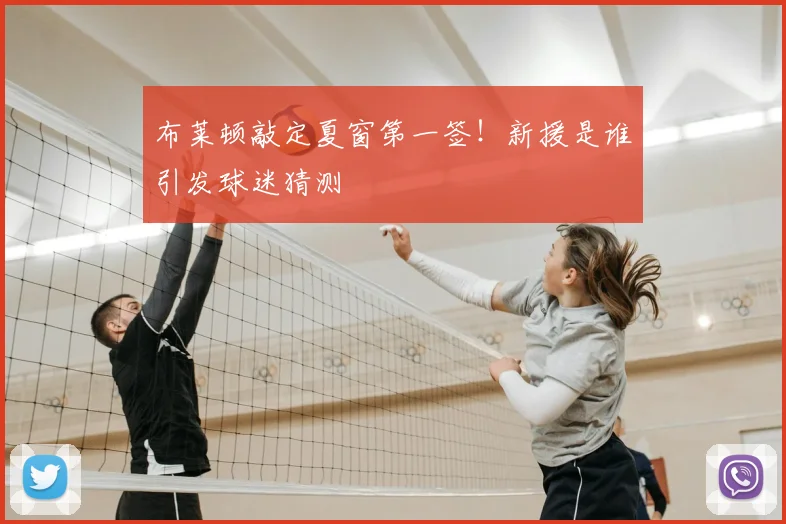 布莱顿敲定夏窗第一签!新援是谁引发球迷猜测