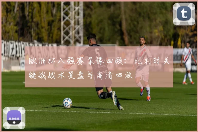 欧洲杯八强赛录像回顾:比利时关键战战术复盘与高清回放