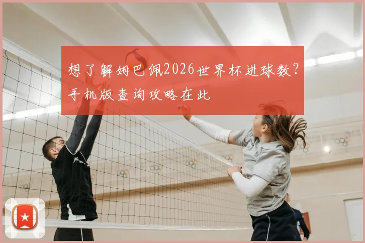 想了解姆巴佩2026世界杯进球数?手机版查询攻略在此