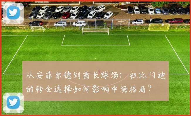 从安菲尔德到酋长球场：祖比门迪的转会选择如何影响中场格局？