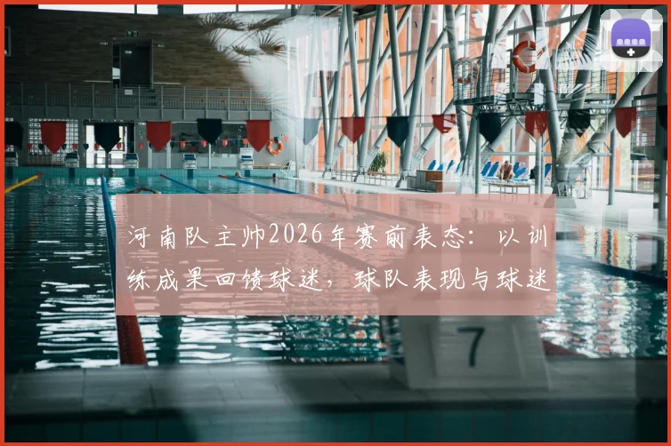 河南队主帅2026年赛前表态:以训练成果回馈球迷,球队表现与球迷评价深度分析