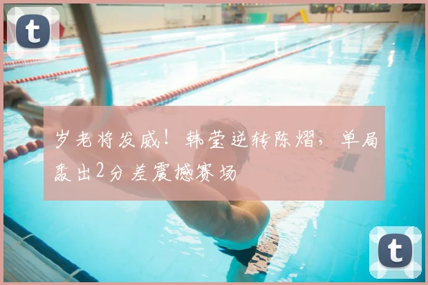 岁老将发威！韩莹逆转陈熠，单局轰出2分差震撼赛场