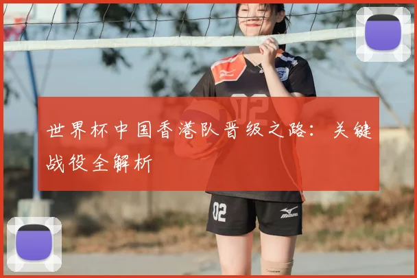 世界杯中国香港队晋级之路：关键战役全解析