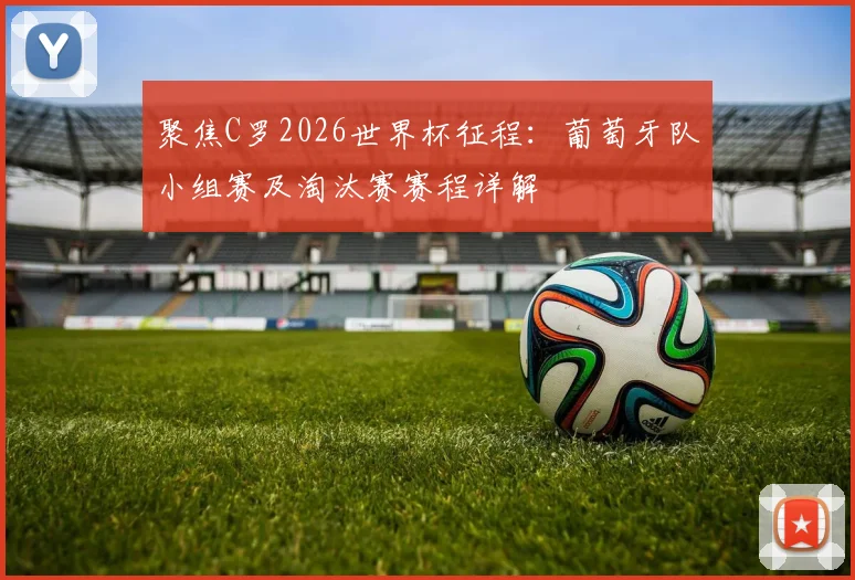 聚焦C罗2026世界杯征程:葡萄牙队小组赛及淘汰赛赛程详解