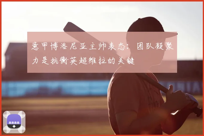 意甲博洛尼亚主帅表态：团队凝聚力是抗衡英超维拉的关键