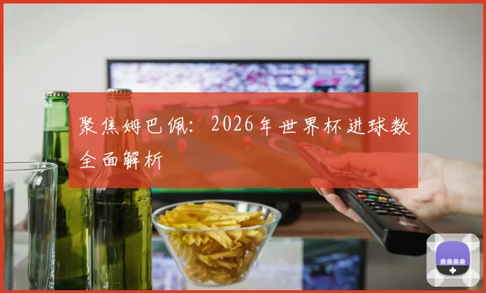聚焦姆巴佩:2026年世界杯进球数全面解析