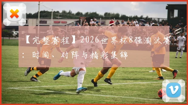 【完整赛程】2026世界杯8强淘汰赛:时间、对阵与精彩集锦