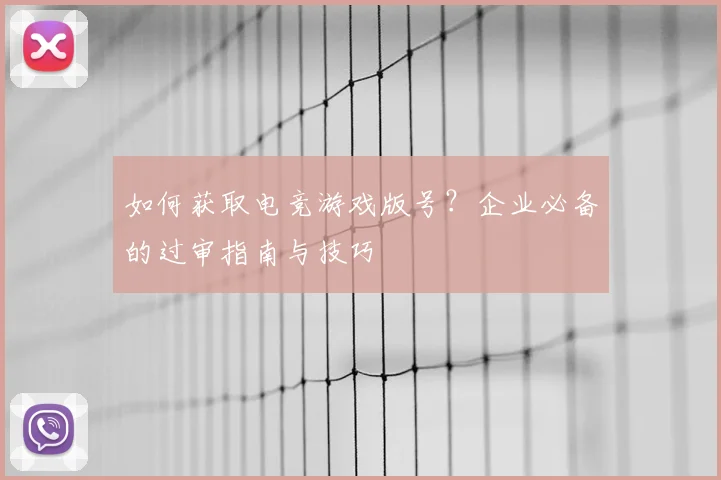 如何获取电竞游戏版号？企业必备的过审指南与技巧