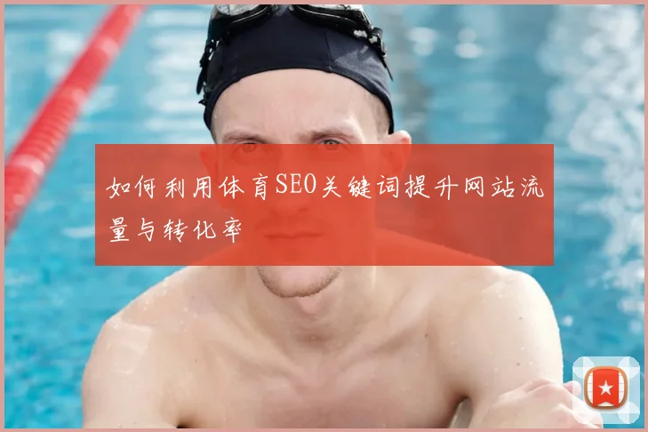 如何利用体育SEO关键词提升网站流量与转化率
