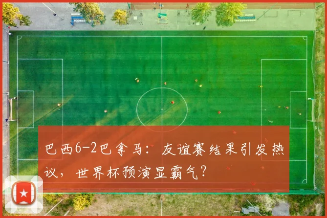巴西6-2巴拿马:友谊赛结果引发热议,世界杯预演显霸气?