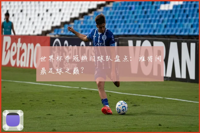 世界杯夺冠热门球队盘点：谁将问鼎足球之巅？