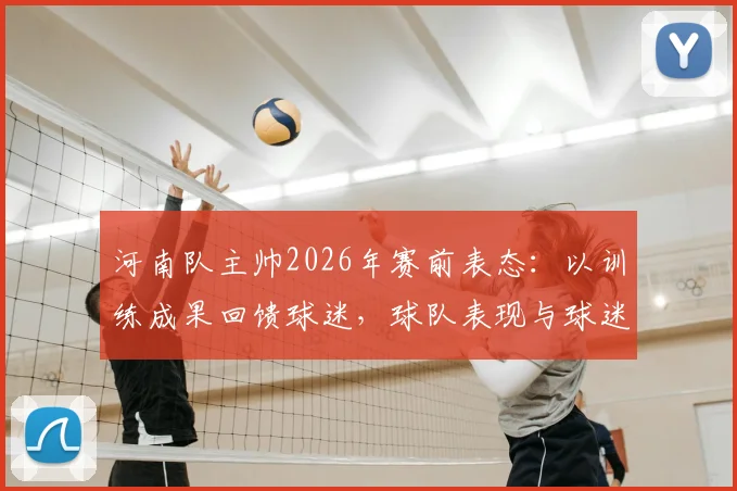 河南队主帅2026年赛前表态：以训练成果回馈球迷，球队表现与球迷评价深度分析