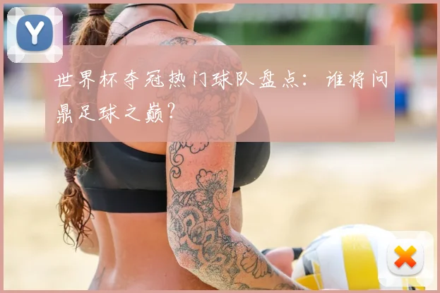 世界杯夺冠热门球队盘点：谁将问鼎足球之巅？