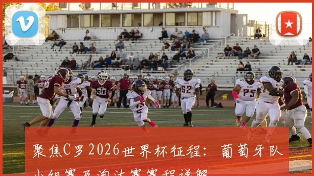 聚焦C罗2026世界杯征程：葡萄牙队小组赛及淘汰赛赛程详解