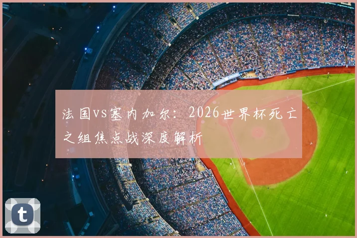 法国vs塞内加尔：2026世界杯死亡之组焦点战深度解析