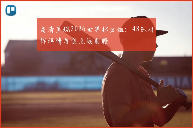 高清呈现2026世界杯分组:48队对阵详情与焦点战前瞻