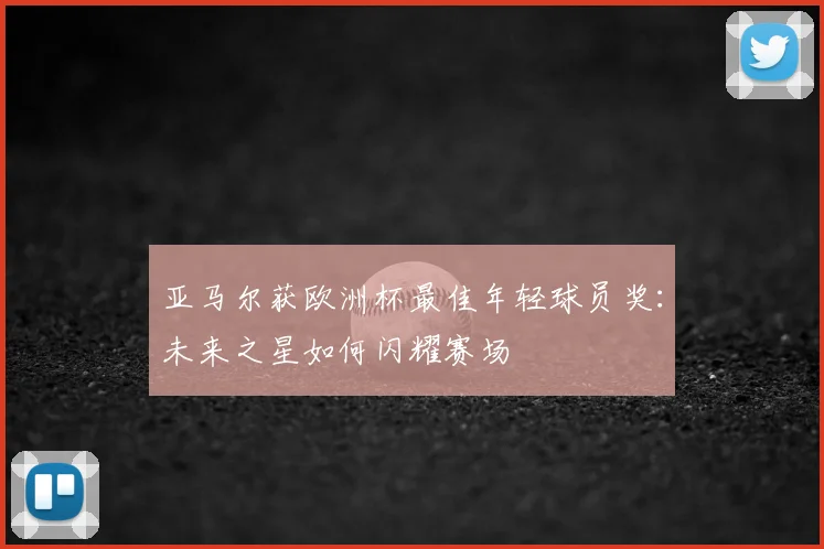 亚马尔获欧洲杯最佳年轻球员奖：未来之星如何闪耀赛场