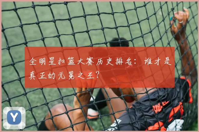 全明星扣篮大赛历史排名：谁才是真正的无冕之王？