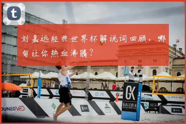 刘嘉远经典世界杯解说词回顾，哪句让你热血沸腾？