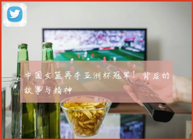 中国女篮再夺亚洲杯冠军！背后的故事与精神