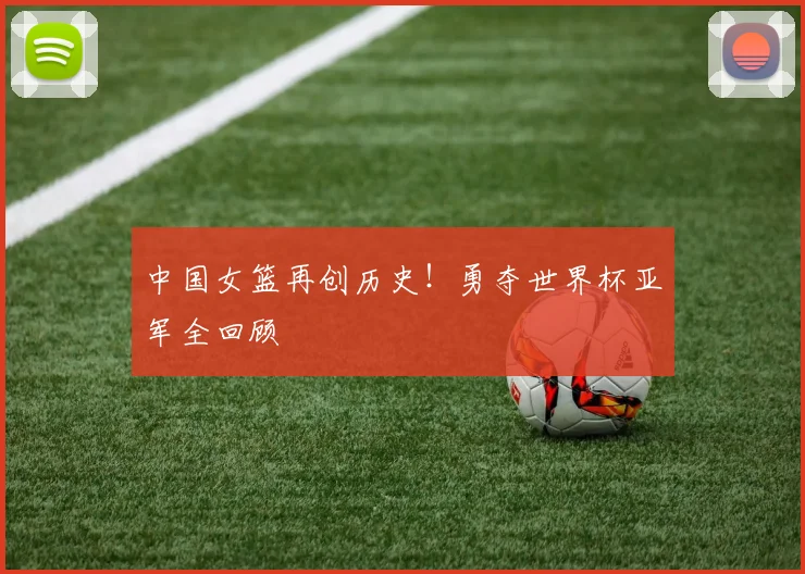 中国女篮再创历史！勇夺世界杯亚军全回顾