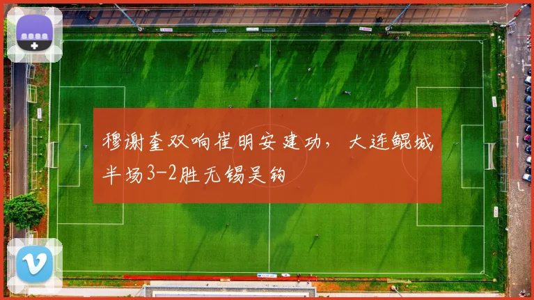 穆谢奎双响崔明安建功，大连鲲城半场3-2胜无锡吴钩