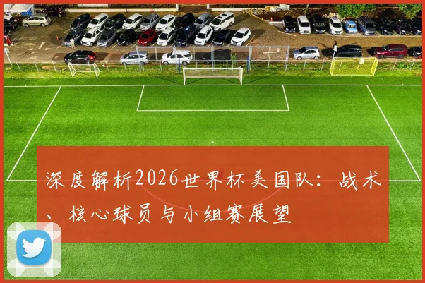 深度解析2026世界杯美国队:战术、核心球员与小组赛展望