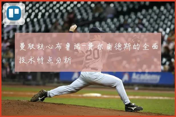 曼联核心布鲁诺-费尔南德斯的全面技术特点分析