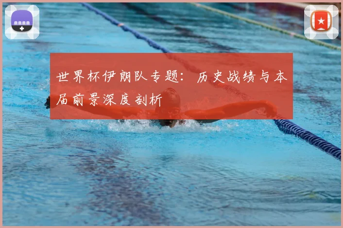 世界杯伊朗队专题:历史战绩与本届前景深度剖析