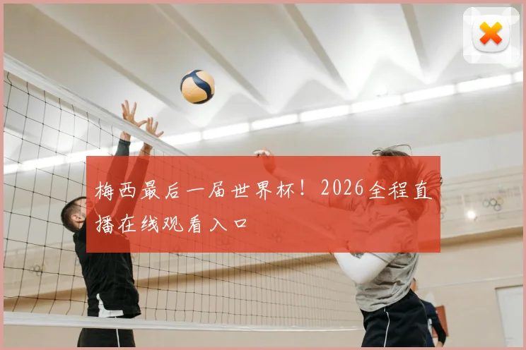 梅西最后一届世界杯!2026全程直播在线观看入口