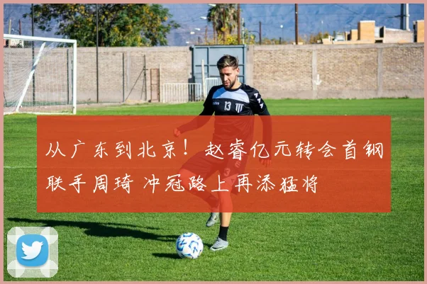 从广东到北京！赵睿亿元转会首钢联手周琦 冲冠路上再添猛将