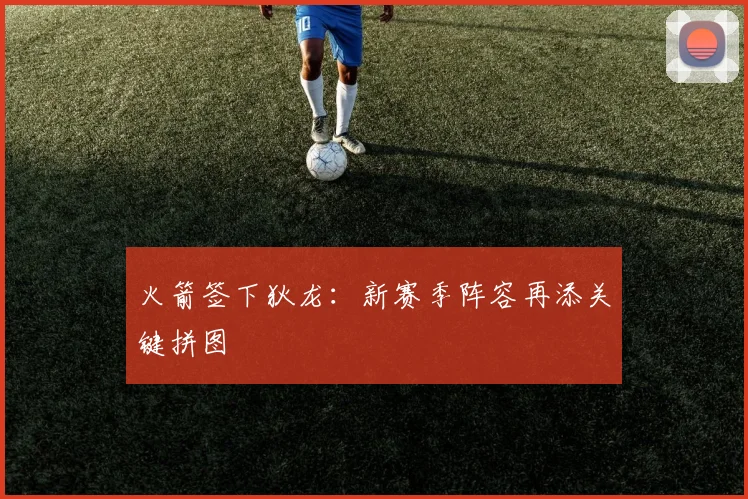 火箭签下狄龙:新赛季阵容再添关键拼图