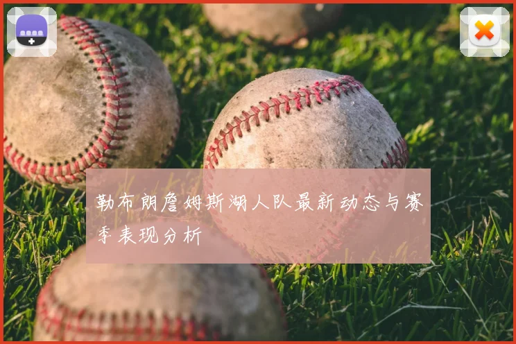 勒布朗詹姆斯湖人队最新动态与赛季表现分析
