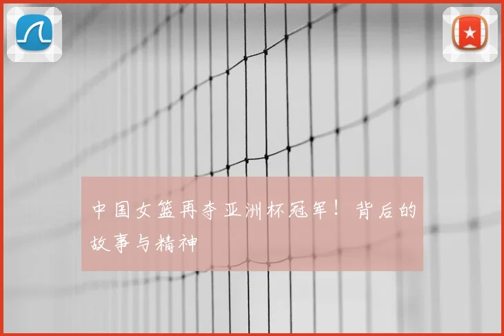 中国女篮再夺亚洲杯冠军！背后的故事与精神