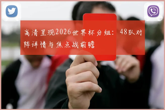 高清呈现2026世界杯分组:48队对阵详情与焦点战前瞻