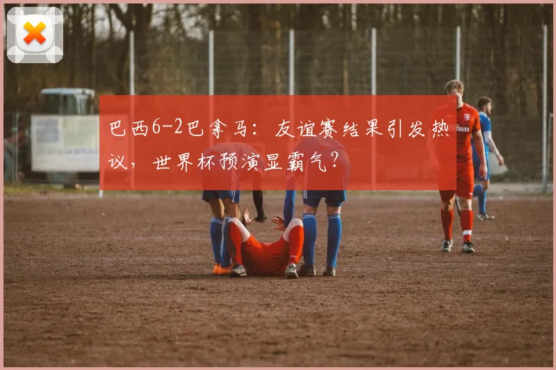 巴西6-2巴拿马：友谊赛结果引发热议，世界杯预演显霸气？