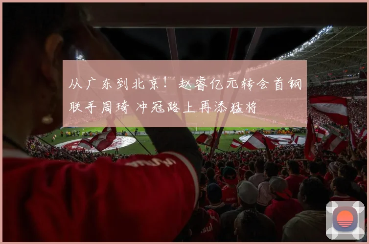 从广东到北京！赵睿亿元转会首钢联手周琦 冲冠路上再添猛将