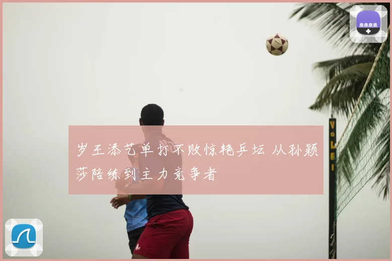 岁王添艺单打不败惊艳乒坛 从孙颖莎陪练到主力竞争者