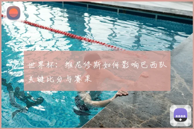 世界杯：维尼修斯如何影响巴西队关键比分与赛果