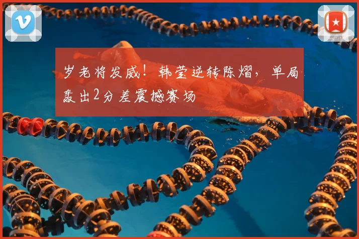 岁老将发威！韩莹逆转陈熠，单局轰出2分差震撼赛场