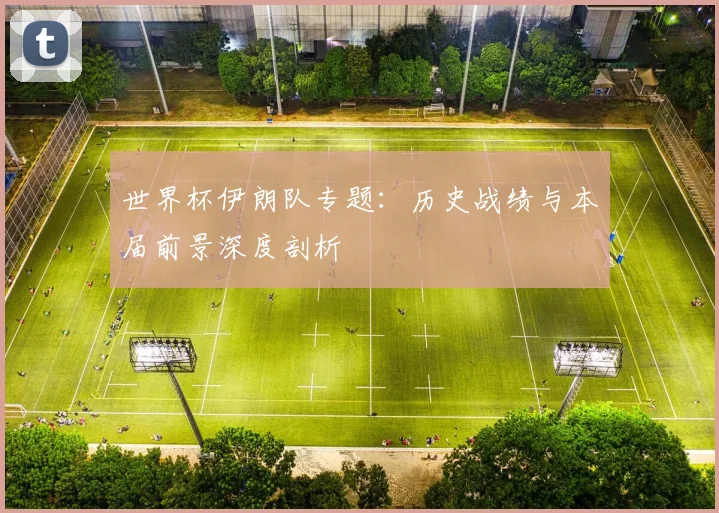世界杯伊朗队专题：历史战绩与本届前景深度剖析